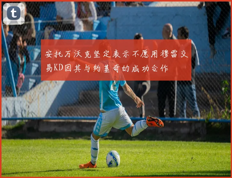 安托万沃克坚定表示不愿用穆雷交易KD因其与约基奇的成功合作