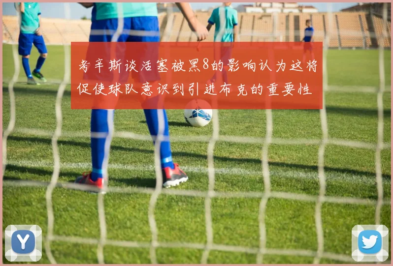 考辛斯谈活塞被黑8的影响认为这将促使球队意识到引进布克的重要性
