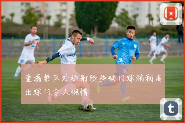 童磊禁区外远射险些破门球稍稍高出球门令人惋惜