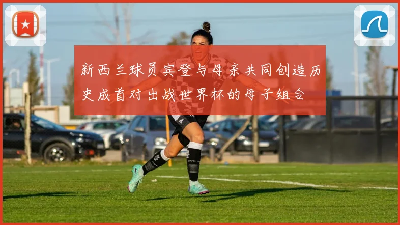 新西兰球员宾登与母亲共同创造历史成首对出战世界杯的母子组合
