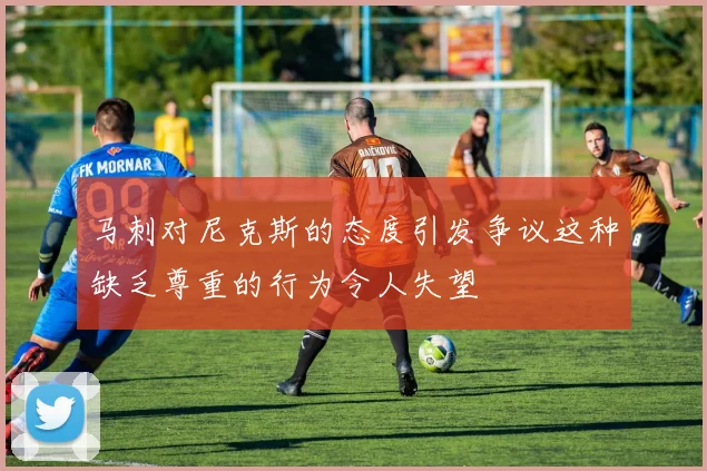 马刺对尼克斯的态度引发争议这种缺乏尊重的行为令人失望