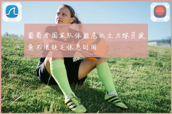 葡萄牙国家队体能危机主力球员疲惫不堪缺乏休息时间