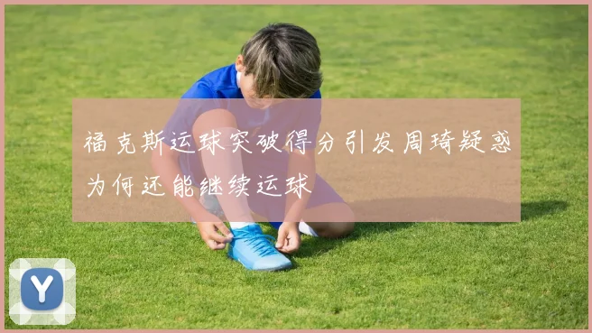 福克斯运球突破得分引发周琦疑惑为何还能继续运球