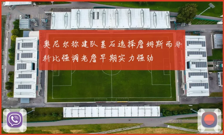 奥尼尔称建队基石选择詹姆斯而非科比强调老詹早期实力强劲