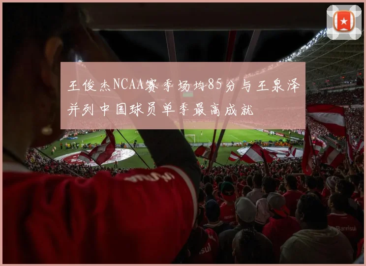 王俊杰NCAA赛季场均85分与王泉泽并列中国球员单季最高成就