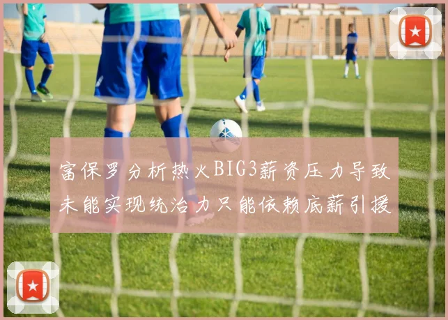 富保罗分析热火BIG3薪资压力导致未能实现统治力只能依赖底薪引援