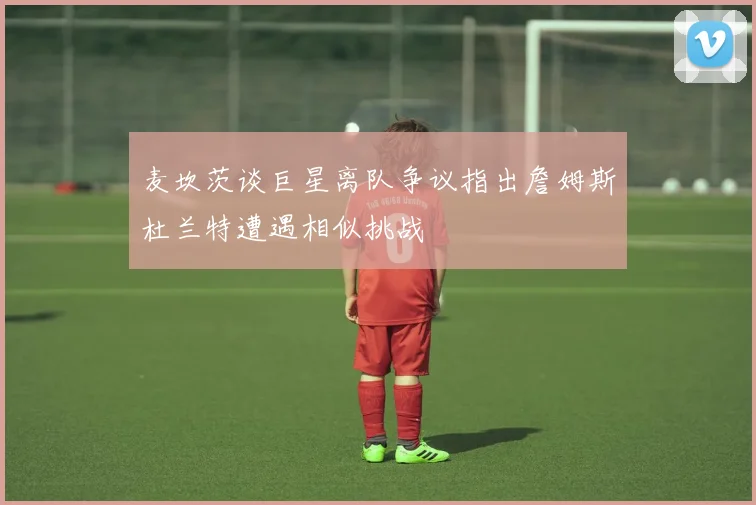 麦坎茨谈巨星离队争议指出詹姆斯杜兰特遭遇相似挑战