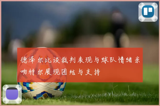 德泽尔比谈裁判表现与球队情绪亲吻特尔展现团结与支持