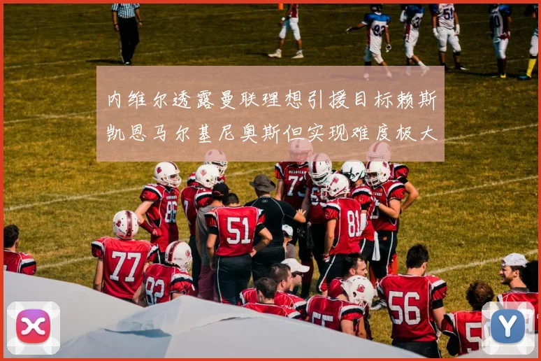 内维尔透露曼联理想引援目标赖斯凯恩马尔基尼奥斯但实现难度极大