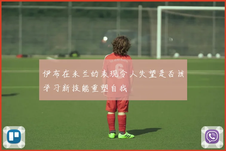 伊布在米兰的表现令人失望是否该学习新技能重塑自我