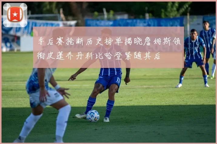 季后赛抢断历史榜单揭晓詹姆斯领衔皮蓬乔丹科比哈登紧随其后