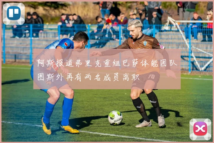 阿斯报道弗里克重组巴萨体能团队图斯外再有两名成员离职