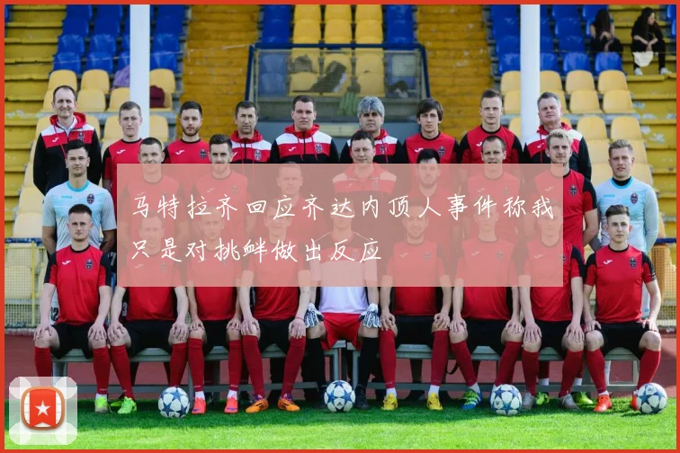 马特拉齐回应齐达内顶人事件称我只是对挑衅做出反应