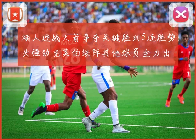 湖人迎战火箭争夺关键胜利5连胜势头强劲克莱伯缺阵其他球员全力出战