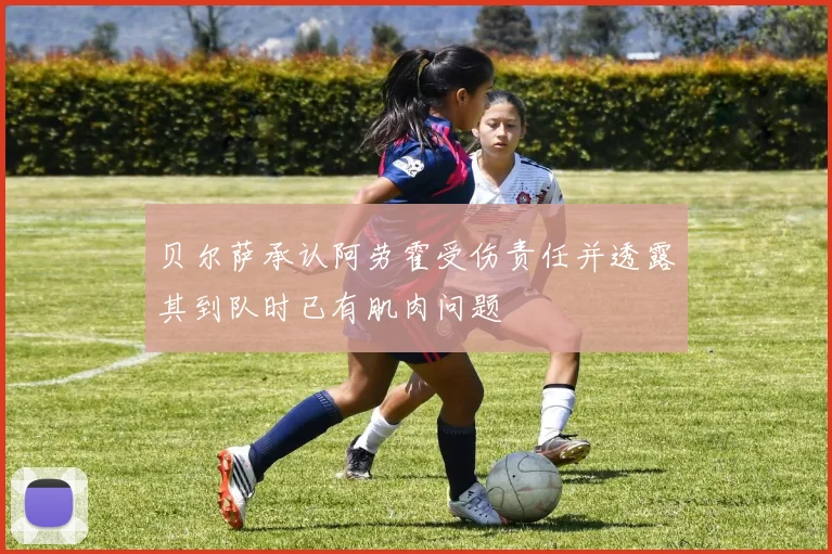贝尔萨承认阿劳霍受伤责任并透露其到队时已有肌肉问题
