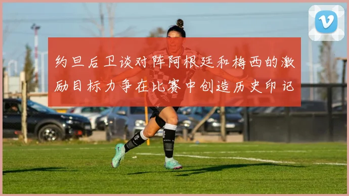 约旦后卫谈对阵阿根廷和梅西的激励目标力争在比赛中创造历史印记