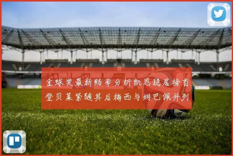 金球奖最新赔率分析凯恩稳居榜首登贝莱紧随其后梅西与姆巴佩并列第四