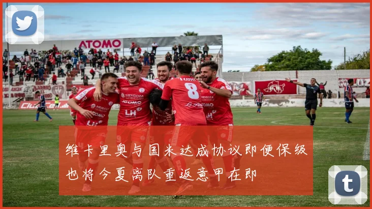 维卡里奥与国米达成协议即便保级也将今夏离队重返意甲在即