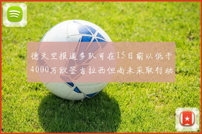 德天空报道多队可在15日前以低于4000万欧签吉拉西但尚未采取行动