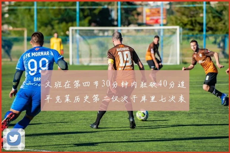 文班在第四节30分钟内狂砍40分追平克莱历史第二仅次于库里七次表现
