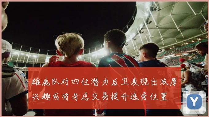 雄鹿队对四位潜力后卫表现出浓厚兴趣或将考虑交易提升选秀位置