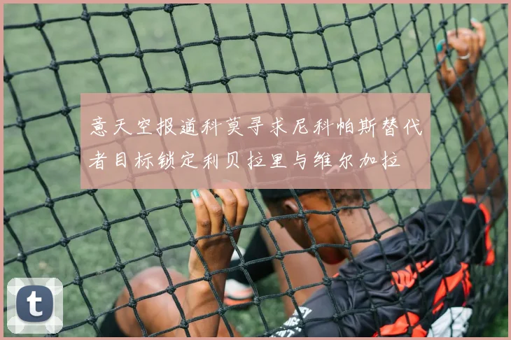 意天空报道科莫寻求尼科帕斯替代者目标锁定利贝拉里与维尔加拉