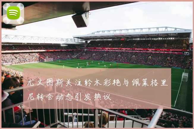 尤文图斯关注铃木彩艳与佩莱格里尼转会动态引发热议
