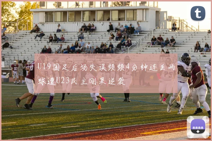 U19国足后场失误频频4分钟连丢两球遭U23民主刚果逆袭