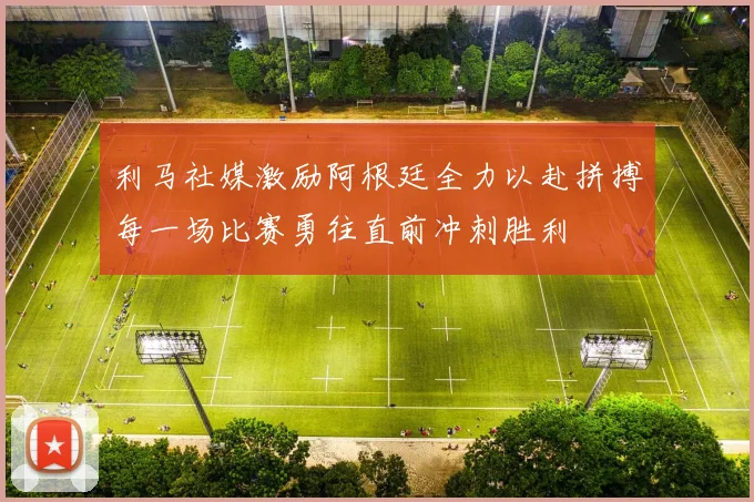 利马社媒激励阿根廷全力以赴拼搏每一场比赛勇往直前冲刺胜利