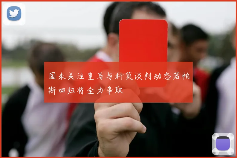 国米关注皇马与科莫谈判动态若帕斯回归将全力争取