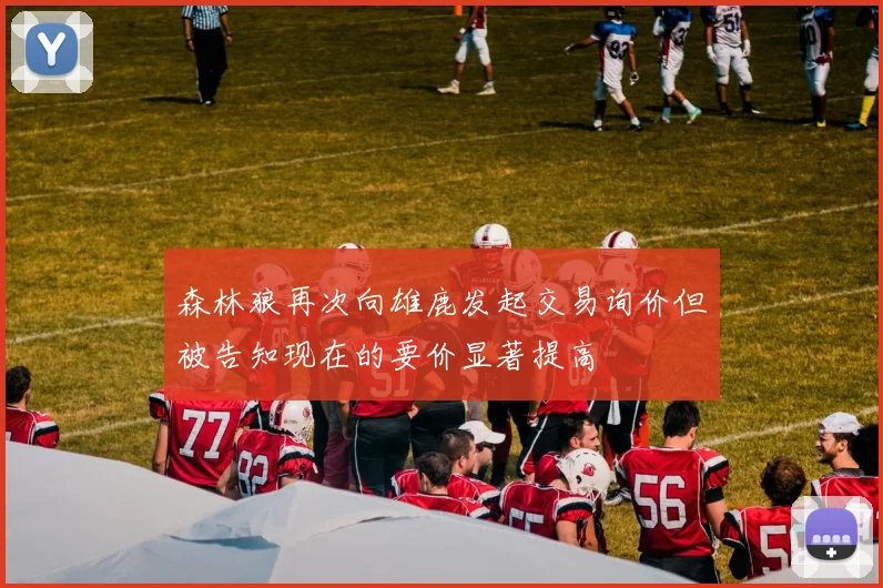 森林狼再次向雄鹿发起交易询价但被告知现在的要价显著提高