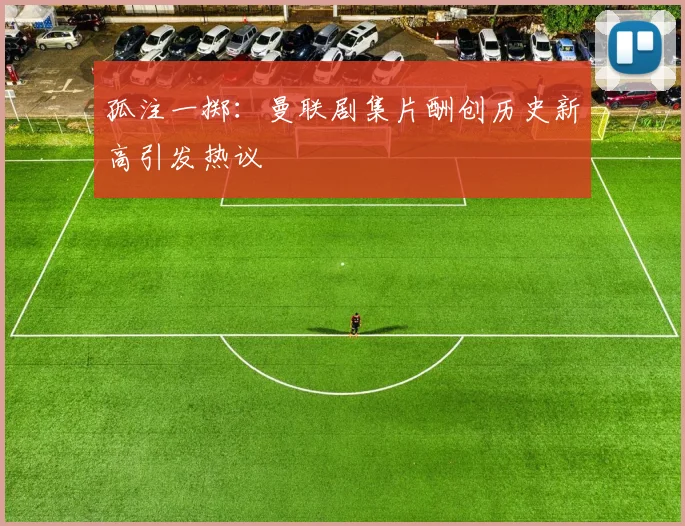 孤注一掷：曼联剧集片酬创历史新高引发热议