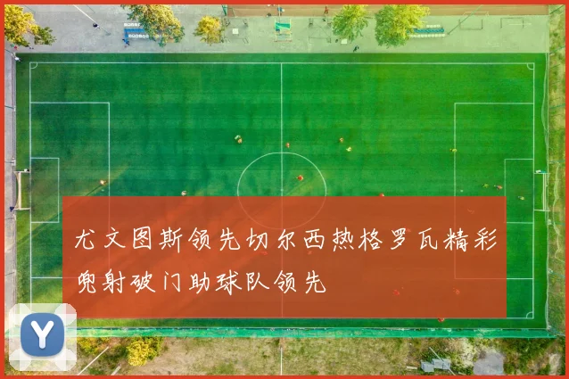尤文图斯领先切尔西热格罗瓦精彩兜射破门助球队领先