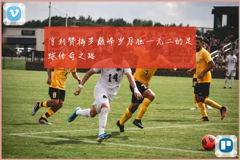 亨利赞梅罗巅峰岁月独一无二的足球传奇之路